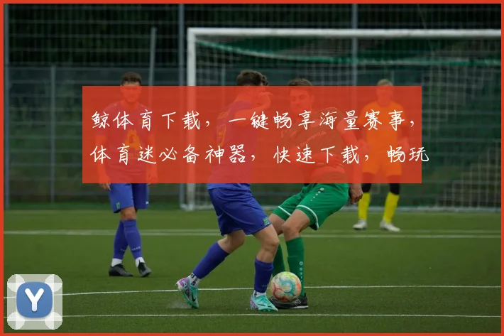 鲸体育下载,一键畅享海量赛事,体育迷必备神器,快速下载,畅玩不停,体验非凡