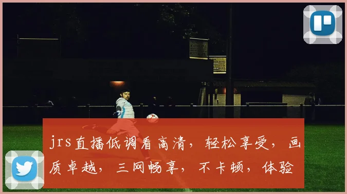 jrs直播低调看高清，轻松享受，画质卓越，三网畅享，不卡顿，体验非凡，必看之选，不容错过