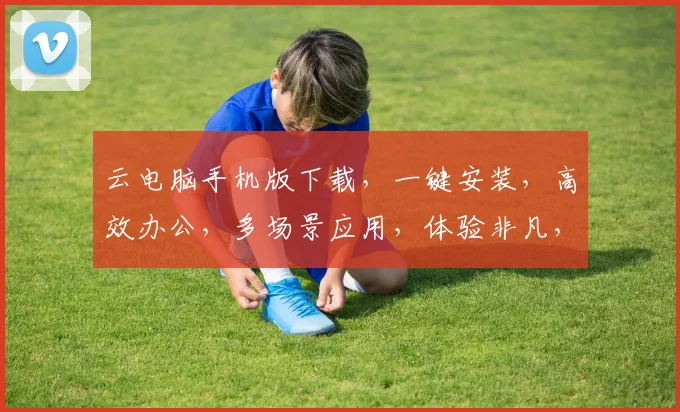 云电脑手机版下载，一键安装，高效办公，多场景应用，体验非凡，三步即可完成